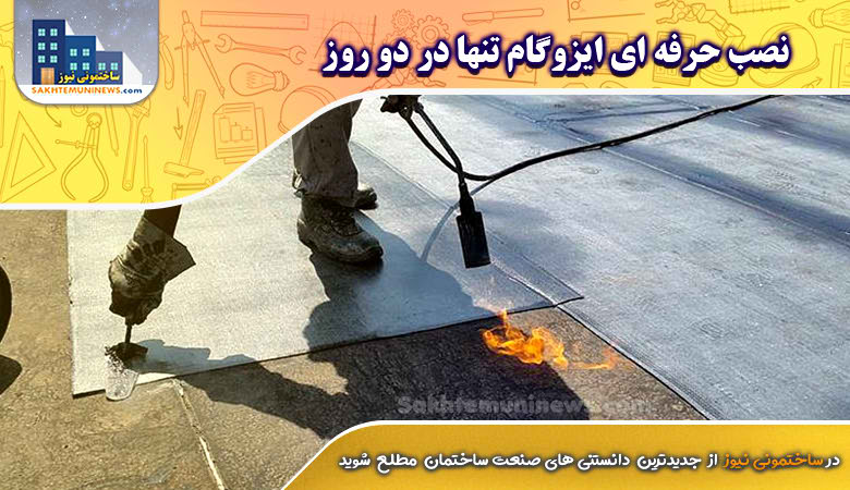 نصب حرفه ای ایزوگام تنها در دو روز | ساختمونی نیوز